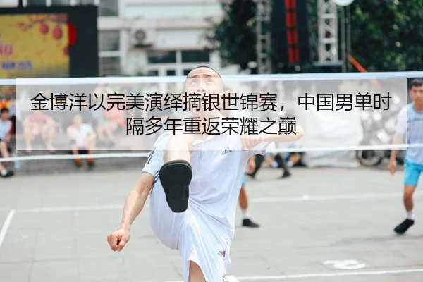 金博洋以完美演绎摘银世锦赛，中国男单时隔多年重返荣耀之巅