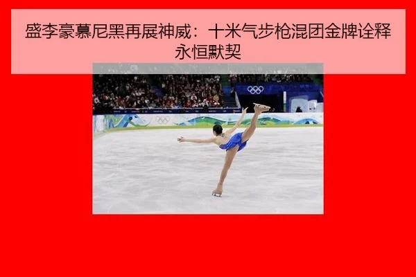 盛李豪慕尼黑再展神威：十米气步枪混团金牌诠释永恒默契