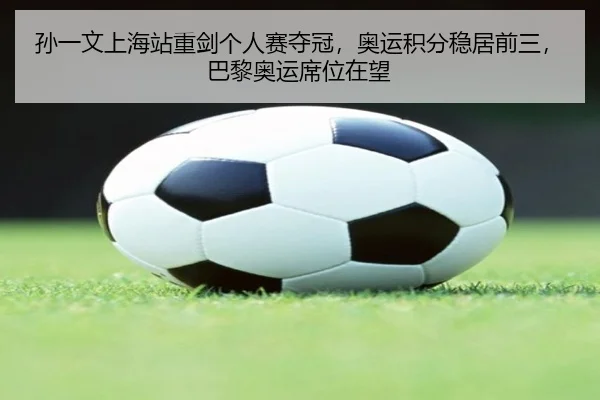 孙一文上海站重剑个人赛夺冠，奥运积分稳居前三，巴黎奥运席位在望