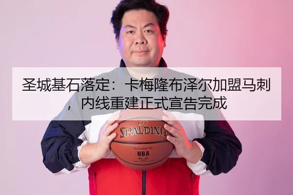 圣城基石落定：卡梅隆布泽尔加盟马刺，内线重建正式宣告完成
